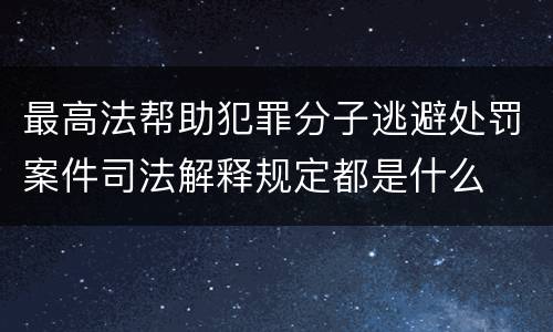 最高法帮助犯罪分子逃避处罚案件司法解释规定都是什么