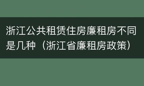 浙江公共租赁住房廉租房不同是几种（浙江省廉租房政策）