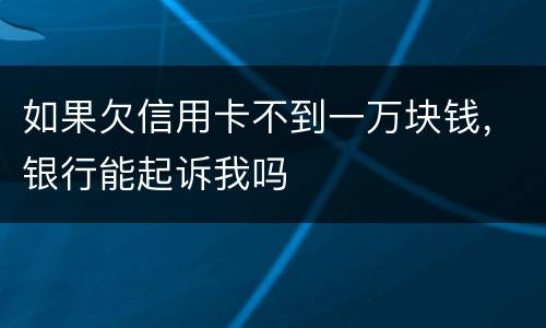 如果欠信用卡不到一万块钱，银行能起诉我吗