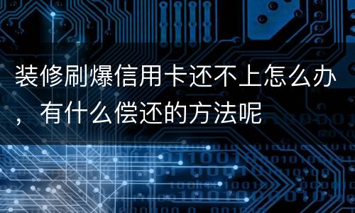 装修刷爆信用卡还不上怎么办，有什么偿还的方法呢