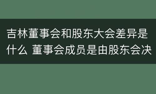 吉林董事会和股东大会差异是什么 董事会成员是由股东会决定的吗