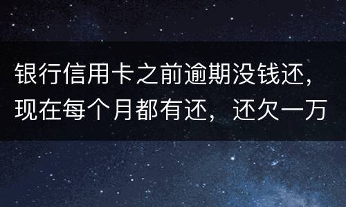 银行信用卡之前逾期没钱还，现在每个月都有还，还欠一万零七百元要我一次性还完，