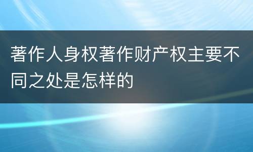 著作人身权著作财产权主要不同之处是怎样的