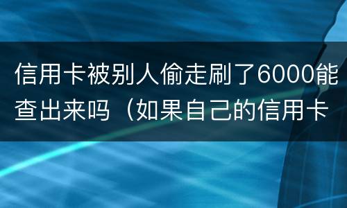 信用卡被别人偷走刷了6000能查出来吗（如果自己的信用卡被别人悄悄刷了怎么办）