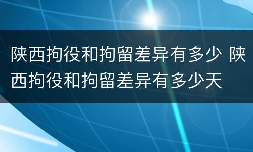 陕西拘役和拘留差异有多少 陕西拘役和拘留差异有多少天