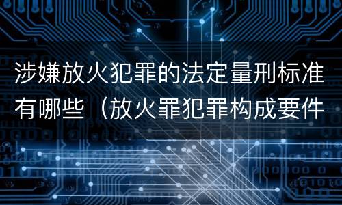 涉嫌放火犯罪的法定量刑标准有哪些（放火罪犯罪构成要件）