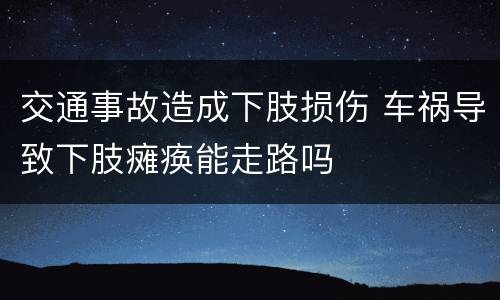 交通事故造成下肢损伤 车祸导致下肢瘫痪能走路吗