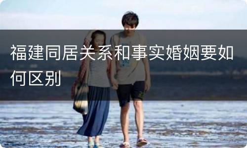 福建同居关系和事实婚姻要如何区别