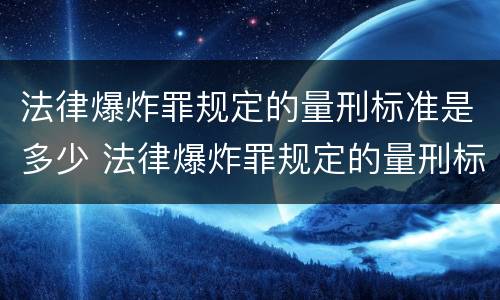 法律爆炸罪规定的量刑标准是多少 法律爆炸罪规定的量刑标准是多少年