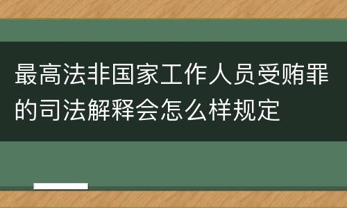 最高法非国家工作人员受贿罪的司法解释会怎么样规定