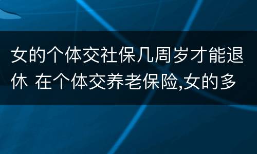 女的个体交社保几周岁才能退休 在个体交养老保险,女的多大岁数可以退休