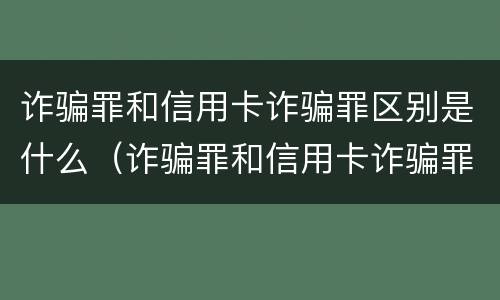 诈骗罪和信用卡诈骗罪区别是什么（诈骗罪和信用卡诈骗罪区别是什么意思）