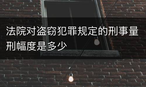 法院对盗窃犯罪规定的刑事量刑幅度是多少