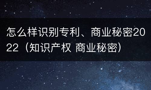 怎么样识别专利、商业秘密2022（知识产权 商业秘密）