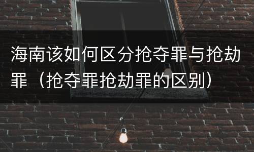 海南该如何区分抢夺罪与抢劫罪（抢夺罪抢劫罪的区别）