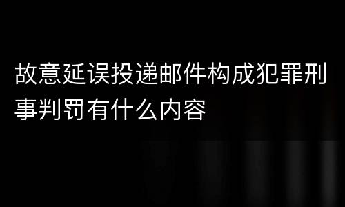 故意延误投递邮件构成犯罪刑事判罚有什么内容