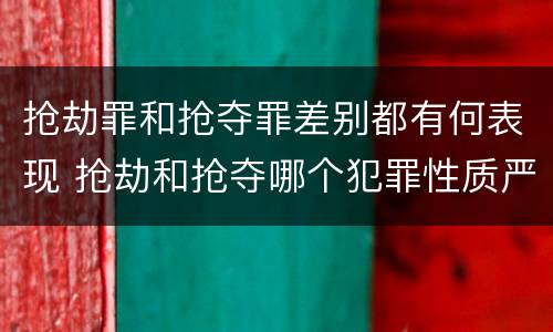 抢劫罪和抢夺罪差别都有何表现 抢劫和抢夺哪个犯罪性质严重