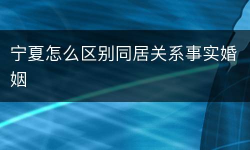 宁夏怎么区别同居关系事实婚姻