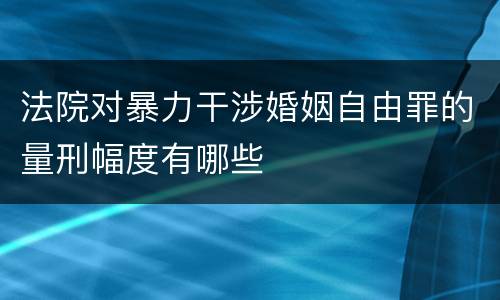 法院对暴力干涉婚姻自由罪的量刑幅度有哪些