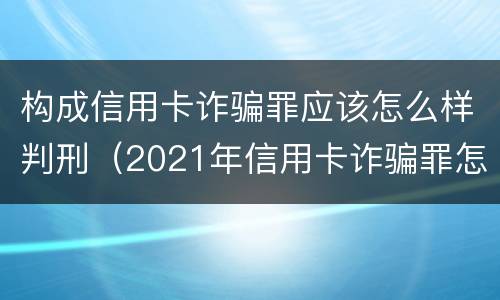 构成信用卡诈骗罪应该怎么样判刑（2021年信用卡诈骗罪怎么认定）