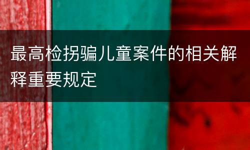 最高检拐骗儿童案件的相关解释重要规定