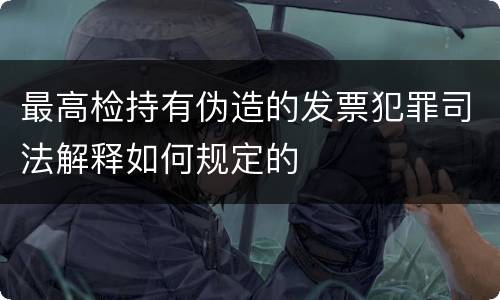 最高检持有伪造的发票犯罪司法解释如何规定的