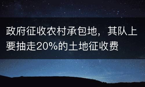 政府征收农村承包地，其队上要抽走20%的土地征收费