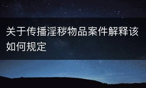 关于传播淫秽物品案件解释该如何规定