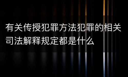 有关传授犯罪方法犯罪的相关司法解释规定都是什么