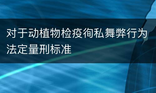 对于动植物检疫徇私舞弊行为法定量刑标准