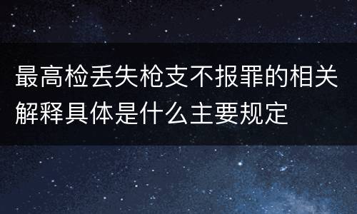 最高检丢失枪支不报罪的相关解释具体是什么主要规定