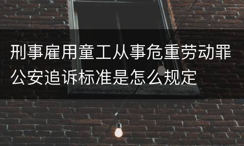 刑事雇用童工从事危重劳动罪公安追诉标准是怎么规定