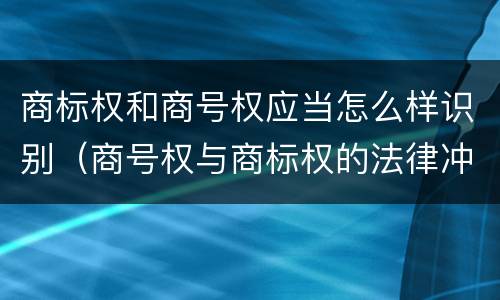 商标权和商号权应当怎么样识别（商号权与商标权的法律冲突与解决）