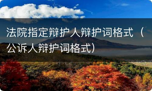 法院指定辩护人辩护词格式（公诉人辩护词格式）