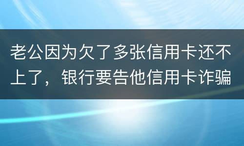 老公因为欠了多张信用卡还不上了，银行要告他信用卡诈骗，信用卡诈骗的量刑标准是什么