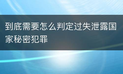 到底需要怎么判定过失泄露国家秘密犯罪