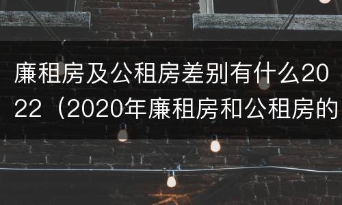 廉租房及公租房差别有什么2022（2020年廉租房和公租房的区别）