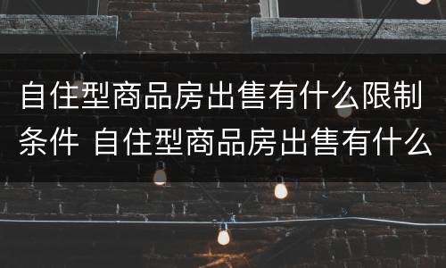 自住型商品房出售有什么限制条件 自住型商品房出售有什么限制条件嘛