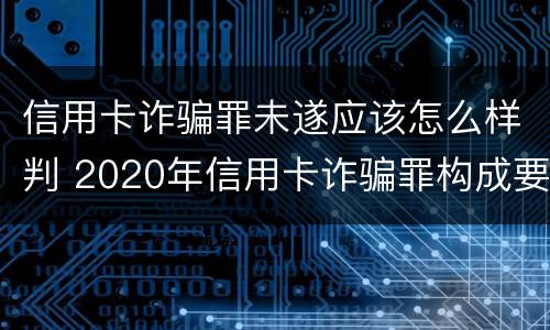 信用卡诈骗罪未遂应该怎么样判 2020年信用卡诈骗罪构成要件