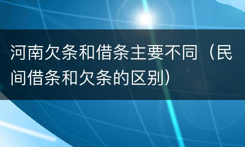 河南欠条和借条主要不同（民间借条和欠条的区别）