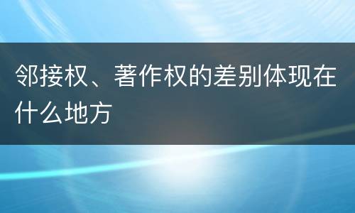 邻接权、著作权的差别体现在什么地方