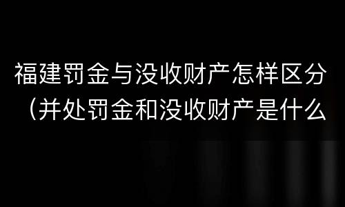 福建罚金与没收财产怎样区分（并处罚金和没收财产是什么意思）