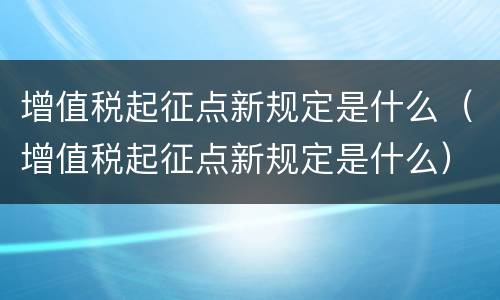 增值税起征点新规定是什么（增值税起征点新规定是什么）