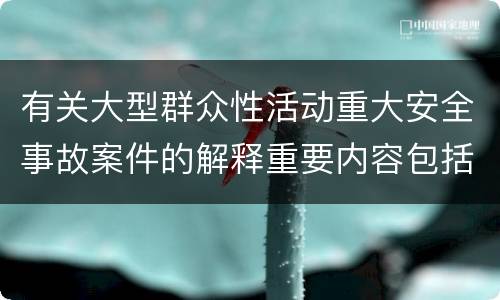 有关大型群众性活动重大安全事故案件的解释重要内容包括什么