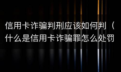 信用卡诈骗判刑应该如何判（什么是信用卡诈骗罪怎么处罚）