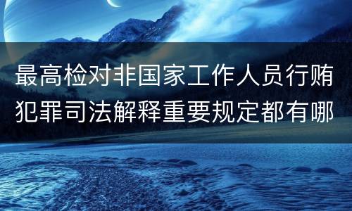 最高检对非国家工作人员行贿犯罪司法解释重要规定都有哪些