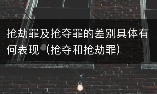 抢劫罪及抢夺罪的差别具体有何表现（抢夺和抢劫罪）