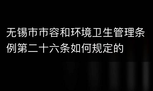 无锡市市容和环境卫生管理条例第二十六条如何规定的