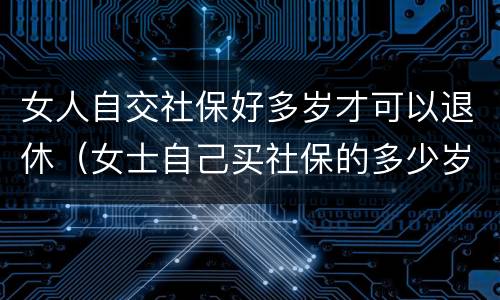 女人自交社保好多岁才可以退休（女士自己买社保的多少岁可以领退休金）