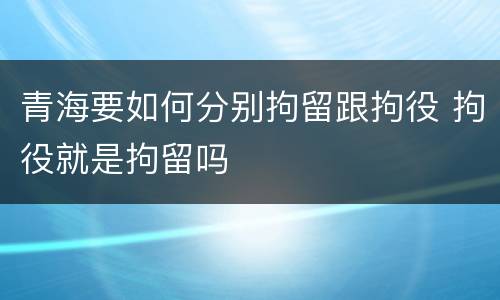 青海要如何分别拘留跟拘役 拘役就是拘留吗